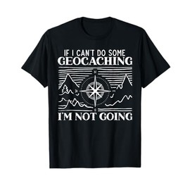 If I Can't Do Some Geocaching I'm Not Coming Geocacher T-Shirt