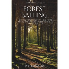 The Definitive Guide To Forest Bathing: Reconnect With Nature, Heal From Within, And Explore Sacred Practices To Feed the Soul