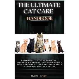  The Ultimate Cat Care Handbook: Commands & Mental training, Diseases & Control, Communication & Body Language. Tips and Tricks for a Happy and Healthy Feline