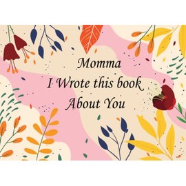 Momma, I Wrote This Book About You: Fill In The Blank Book With Prompts About What You Love About Your Momma, Perfect Gift for Mother’s Day, Birthdays, Christmas Or Any Occasion