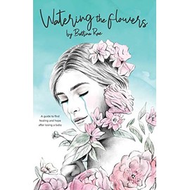 Watering the flowers: A guide to find healing and hope after losing a baby