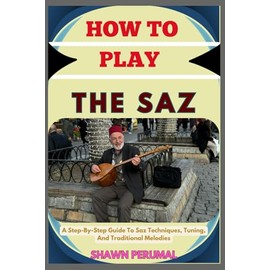 How To Play The Saz: A Step-By-Step Guide To Saz Techniques, Tuning, And Traditional Melodies