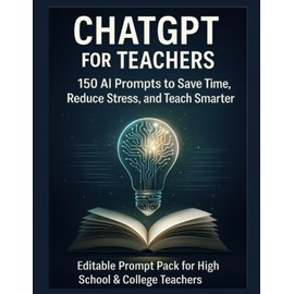 ChatGPT for Teachers: 150 AI Prompts to Save Time, Reduce Stress, and Teach Smarter: Editable Prompt Pack for High School & College Teachers