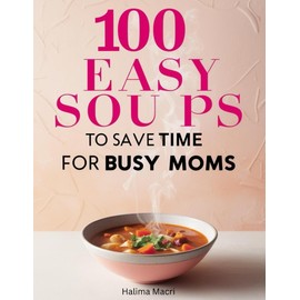 100 Easy Soups To Save Time For Busy Moms: The Complete Guide to Simple & Quick Homemade Soups: Family-Friendly Meal Prep Recipes for Busy Moms