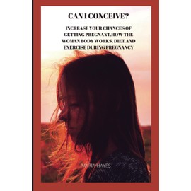 Can I conceive?: Increase your chances of getting pregnant,how the woman body works, diet and exercise during pregnancy