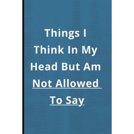 Things I Think In My Head But Am Not Allow To Say: Funny Gift Notebook Journal, Gift For Friends or Family or Anyone,