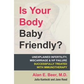 Is Your Body Baby Friendly?: How "Unexplained" Infertility, Miscarriage and IVF Failure Can Be Explained and Treated with Immunotherapy