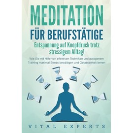 MEDITATION FÜR BERUFSTÄTIGE - Entspannung auf Knopfdruck trotz stressigem Alltag!: Wie Sie mit Hilfe von effektiven Techniken und autogenem Training maximal Stress bewältigen und Gelassenheit lernen