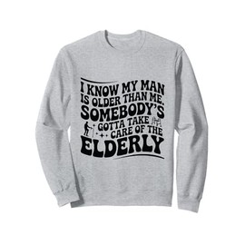 Funny I Know My Man Is Older Than Me Somebody's Gotta Sweatshirt