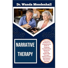 NARRATIVE THERAPY: Unlocking Resilience, A Comprehensive Guide To Targeting Transformative Stories For Healing, Explore Key Concepts, Enhance Focus, And Achieve Therapeutic Success