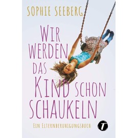 Wir werden das Kind schon schaukeln - Ein Elternberuhigungsbuch