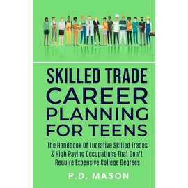 Skilled Trade Career Planning For Teens: The Handbook of Lucrative Skilled Trades & High Paying Occupations That Don't Require Expensive College ... For Teens: Success Without Student Loans)