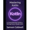 Mastering Kotlin: A Comprehensive Guide to Writing Future‑Ready Kotlin