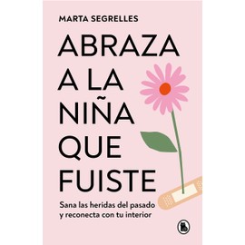Abraza a la niña que fuiste: Sana las heridas del pasado y reconecta con tu interior / Embrace the Child You Once Were: Sana las heridas del pasado y reconecta con tu interior