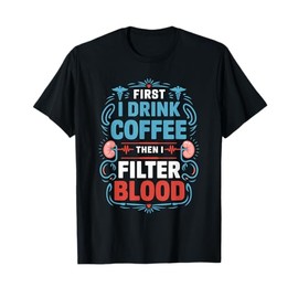 Dialysis Nurse First I Drink Coffee Then I Filter Blood T-Shirt