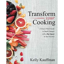 Transform Your Cooking: A Grace-Filled Guide to Small Changes with a Big Impact in Your Kitchen