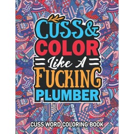 Plumber Gifts For Men: Cuss Word Coloring Book For Plumber: Motivational Swear Word Coloring Book for Adults With Funny Plumber Curse Words for Stress Relief & Relaxation.