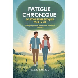 FATIGUE CHRONIQUE SOLUTIONS ÉNERGÉTIQUES POUR LA VIE: Stratégies pratiques pour stimuler la vitalité et l'équilibre