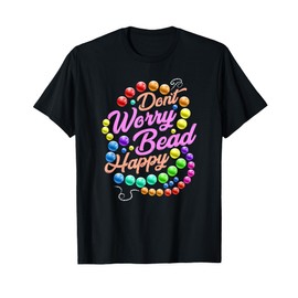 Don't Worry Bead Happy Funny Saying Beading Beadwork T-Shirt