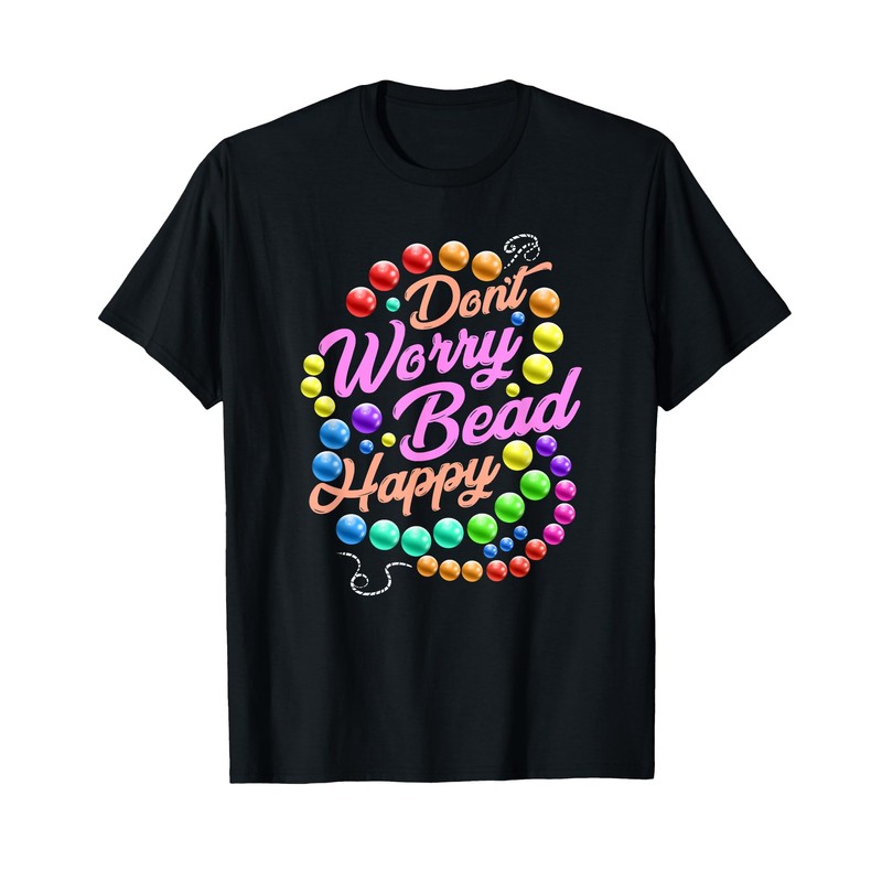 Don't Worry Bead Happy Funny Saying Beading Beadwork T-Shirt