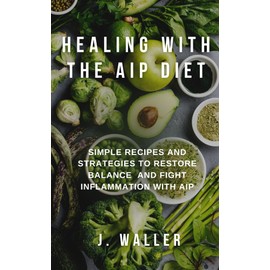  Healing with the AIP Diet: Simple Recipes and Strategies to Restore Balance and Fight Inflammation with AIP