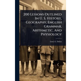 200 Lessons Outlined In U. S. History, Geography, English Grammar, Arithmetic, And Physiology