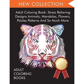Adult Coloring Book: Stress Relieving Designs Animals, Mandalas, Flowers, Paisley Patterns And So Much More