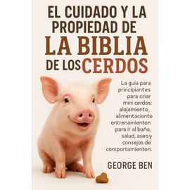 EL CUIDADO Y LA PROPIEDAD DE LA BIBLIA DE LOS CERDOS: La guía para principiantes para criar mini cerdos: alojamiento, alimentación, entrenamiento para ... salud, aseo y consejos de comportamiento