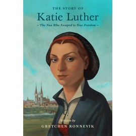 The Story of Katie Luther: The Nun Who Escaped to True Freedom (Lives of Faith and Grace)