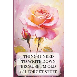Things I Need to Write Down Because I'm Old and I Forget Stuff: A Funny Gift Notebook for Seniors, Retirement and Friends to Write Down Stuff to Help Them Remember Things
