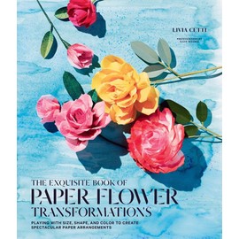 The Exquisite Book of Paper Flower Transformations: Playing with Size, Shape, and Color to Create Spectacular Paper Arrangements