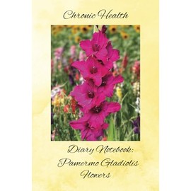 Chronic Health Diary Notebook: Pamermo Gladiolis Flowers: Personal Record Log Journal: Simple-Organised-Complete: Track All Your Important Medical ... Additional Features To Optimize Your Records.