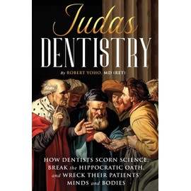 Judas Dentistry: How Dentists Scorn Science, Break the Hippocratic Oath, and Wreck Their Patients' Minds and Bodies