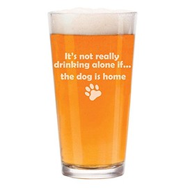 MIP 16 oz Beer Pint Glass It's Not Really Drinking Alone If The Dog Is Home Funny