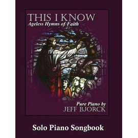 This I Know - Ageless Hymns of Faith by Jeff Bjorck: Solo Piano Songbook (Pure Piano Sheet Music by Jeff Bjorck)