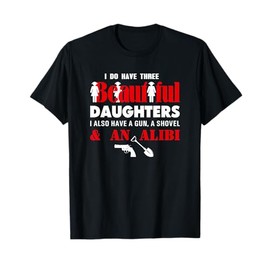 I Have Three Beautiful Daughters Gun Shovel Alibi Fun TShirt T-Shirt