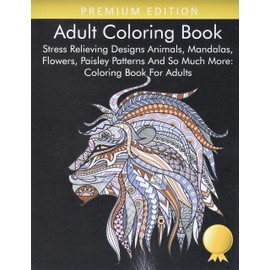 Adult Coloring Book: Stress Relieving Designs Animals, Mandalas, Flowers, Paisley Patterns And So Much More: Coloring Book For Adults
