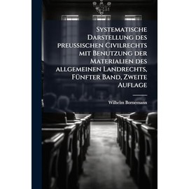 Systematische Darstellung des preuÃ ischen Civilrechts mit Benutzung der Materialien des allgemeinen Landrechts, FÃ1/4nfter Band, Zweite Auflage
