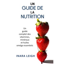  Un Guide de la Nutrition: Un Guide complet des Vitamines, Minraux et huiles Omga essentiels. (French Edition)