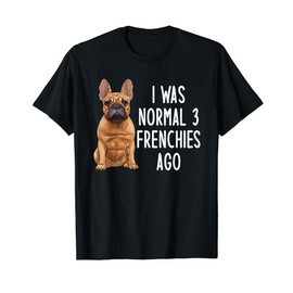 French Bulldog I Was Normal 3 Frenchies Ago Men Women Kids T-Shirt
