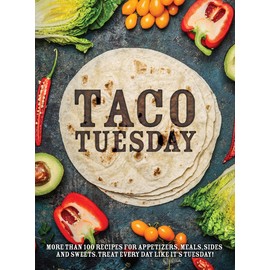 Taco Tuesday: More Than 100 Recipes for Appetizers, Meals, Sides and Sweets. Treat Every Day like It's Tuesday!