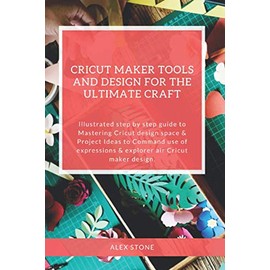 Cricut Maker Tools and Design for the ultimate craft: Illustrated step by step guide to Mastering Cricut design space & Project Ideas to Command use of expressions & explorer air Cricut maker design
