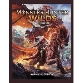MONSTER HUNTER WILDS GAME GUIDE: From Novice to Apex Hunter: A Complete Guide to Mastering Combat, Gear, and the Savage Landscapes of Monster Hunter Wilds.