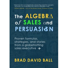 The Algebra of Sales and Persuasion: Proven formulas, strategies, and stories from a globetrotting sales executive