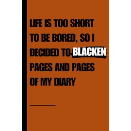 LIFE IS TOO SHORT TO BE BORED, SO I DECIDED TO SO I DECIDED TO BLACKEN PAGES AND PAGES OF MY DIARY: 6X9" ULTIMATE GAG BOOK | PERFECT TROLL BOOK | THE PERFECT GIFT