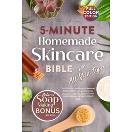 5-Minute Homemade Skincare Bible for All Skin Type: The Ultimate Handbook for Natural Glowing Skin—Quick, Affordable, and Toxin-Free Solutions to Tackle Acne, Redness, Aging and Much More