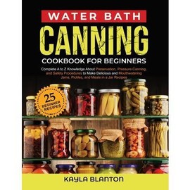 Water Bath Canning Cookbook For Beginners: Complete A to Z Knowledge About Preservation, Pressure Canning, and Safety Procedures to Make Delicious and -- Kayla Blanton - Paperback