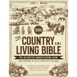 The Country Living Bible: [5 in 1] The Definitive Homesteading Guide for Preppers to Live & Thrive Off the Grid | Including Survival Skills to Stay Independent, Safe & Healthy Even in Uncertain Times