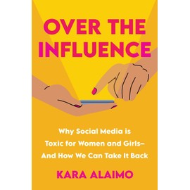 Over the Influence: Why Social Media is Toxic for Women and Girls - And How We Can Take it Back