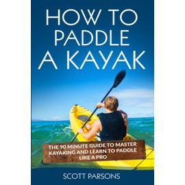 How to Paddle a Kayak: The 90 Minute Guide to Master Kayaking and Learn to Paddle Like a Pro